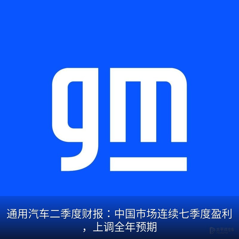 通用汽车二季度财报：中国市场连续七季度盈利，上调全年预期