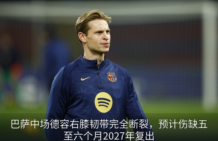 巴萨中场德容右膝韧带完全断裂，预计伤缺五至六个月2027年复出