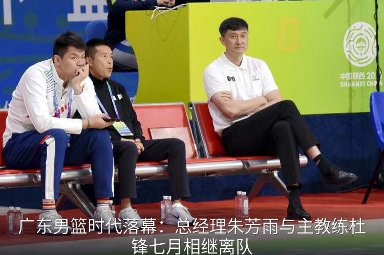 广东男篮时代落幕：总经理朱芳雨与主教练杜锋七月相继离队