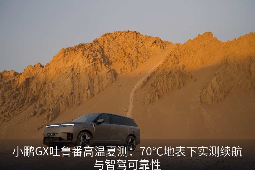 小鹏GX吐鲁番高温夏测：70℃地表下实测续航与智驾可靠性
