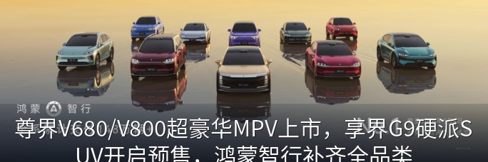 尊界V680/V800超豪华MPV上市，享界G9硬派SUV开启预售，鸿蒙智行补齐全品类