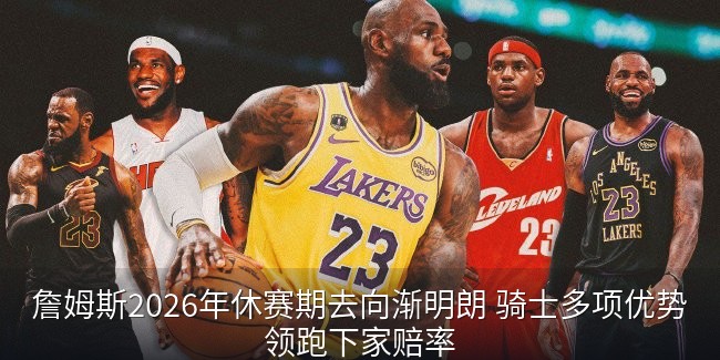 詹姆斯2026年休赛期去向渐明朗 骑士多项优势领跑下家赔率