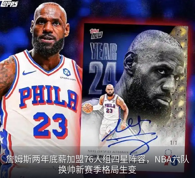 詹姆斯两年底薪加盟76人组四星阵容，NBA六队换帅新赛季格局生变