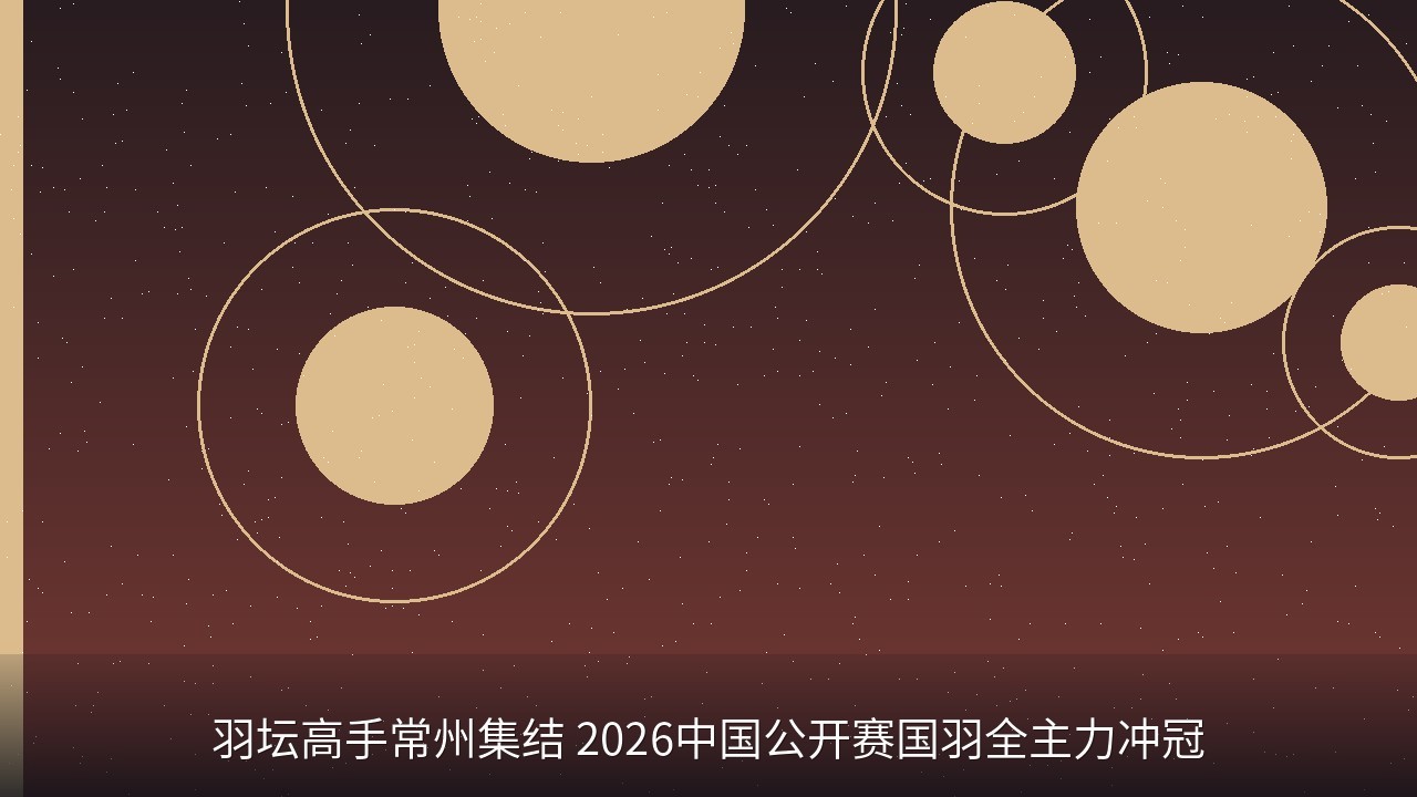 羽坛高手常州集结 2026中国公开赛国羽全主力冲冠