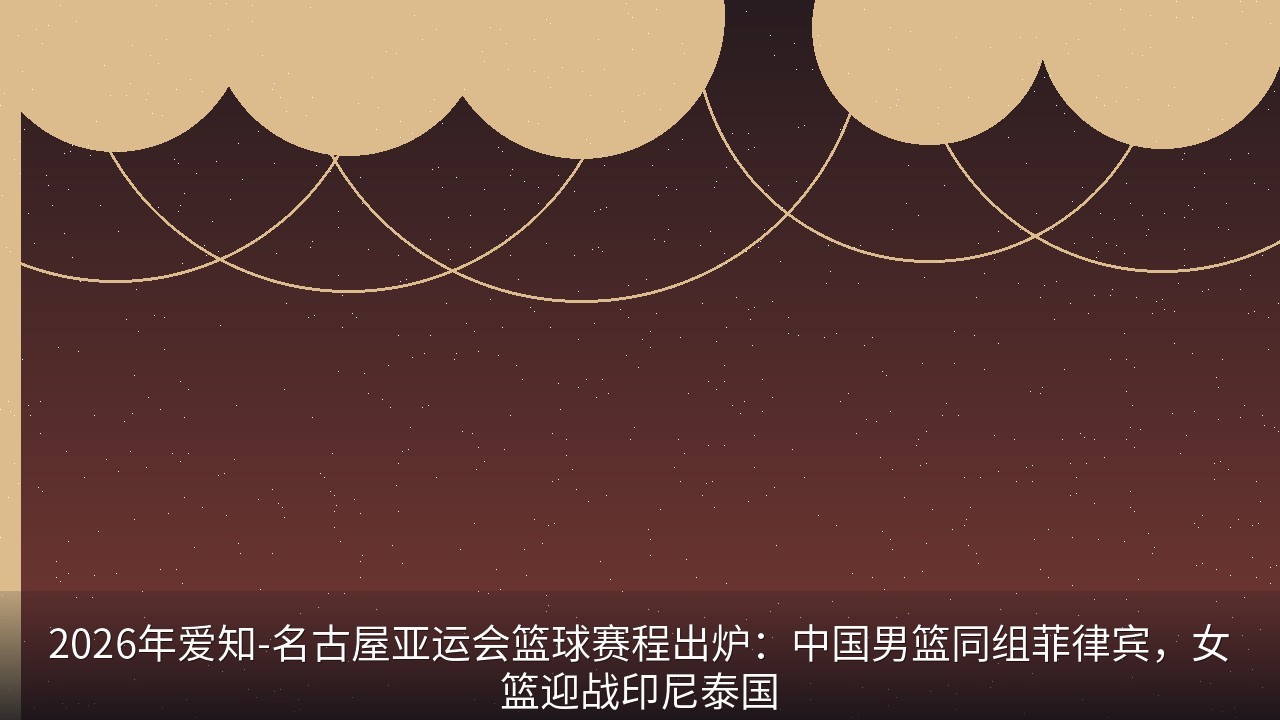 2026年爱知-名古屋亚运会篮球赛程出炉：中国男篮同组菲律宾，女篮迎战印尼泰国