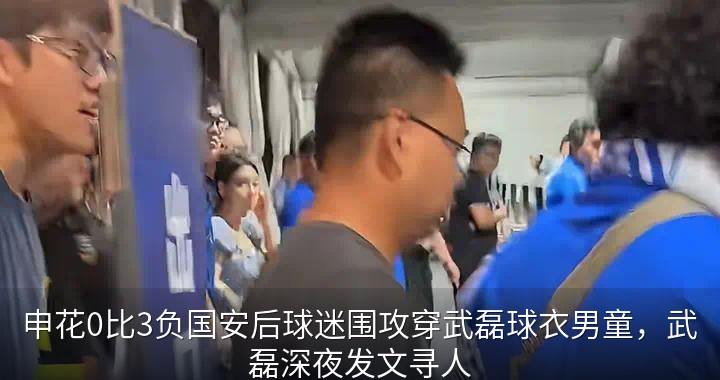 申花0比3负国安后球迷围攻穿武磊球衣男童，武磊深夜发文寻人