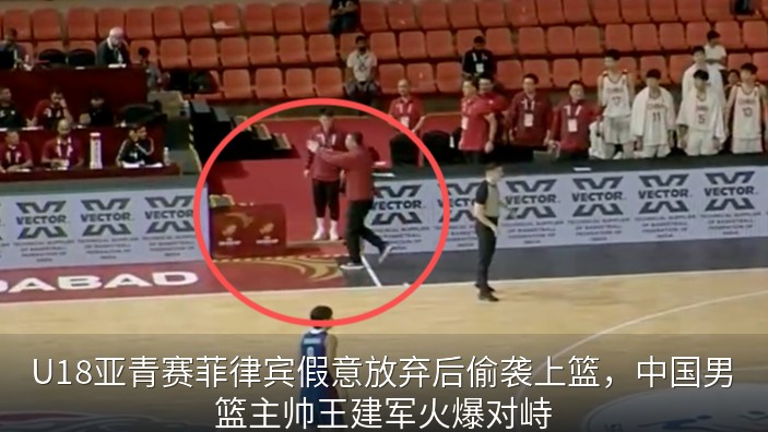 U18亚青赛菲律宾假意放弃后偷袭上篮，中国男篮主帅王建军火爆对峙