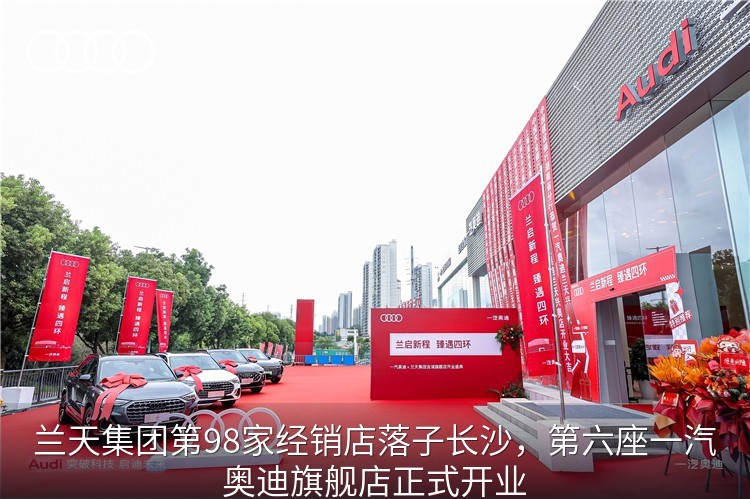 兰天集团第98家经销店落子长沙，第六座一汽奥迪旗舰店正式开业