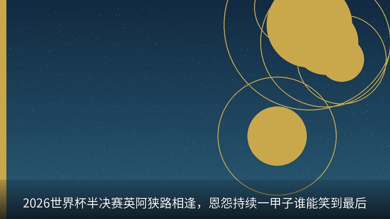 2026世界杯半决赛英阿狭路相逢，恩怨持续一甲子谁能笑到最后