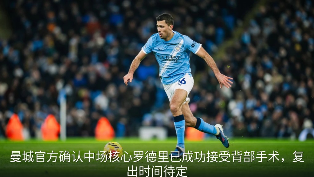 曼城官方确认中场核心罗德里已成功接受背部手术，复出时间待定