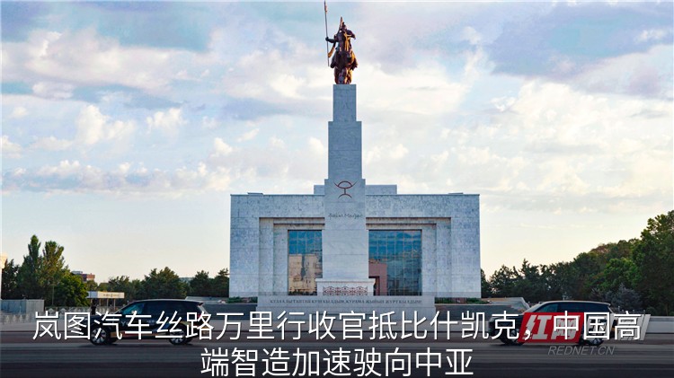 岚图汽车丝路万里行收官抵比什凯克，中国高端智造加速驶向中亚