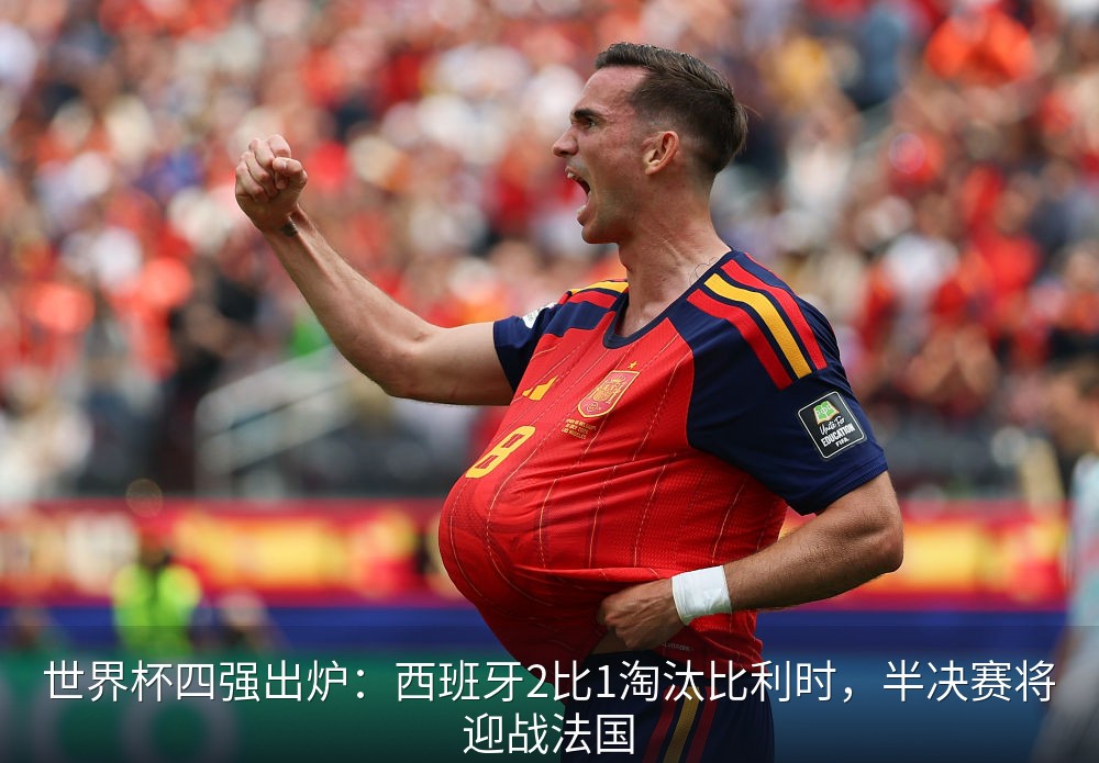世界杯四强出炉：西班牙2比1淘汰比利时，半决赛将迎战法国