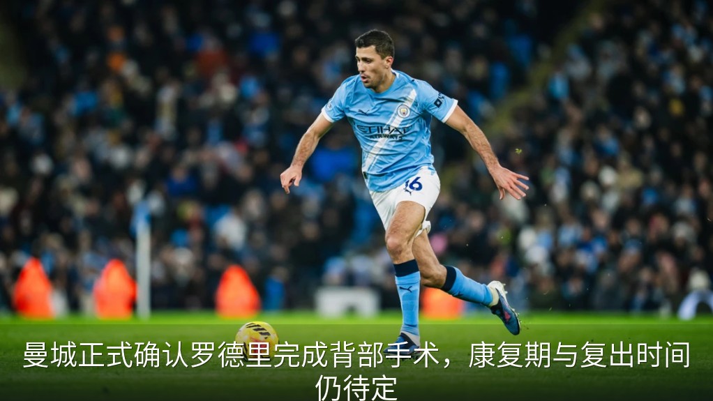 曼城正式确认罗德里完成背部手术，康复期与复出时间仍待定
