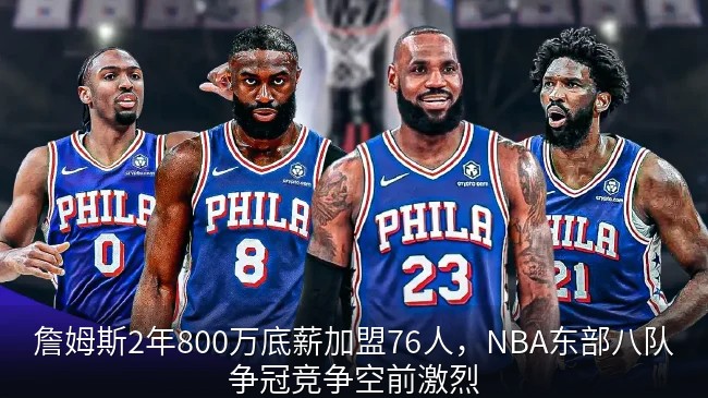詹姆斯2年800万底薪加盟76人，NBA东部八队争冠竞争空前激烈