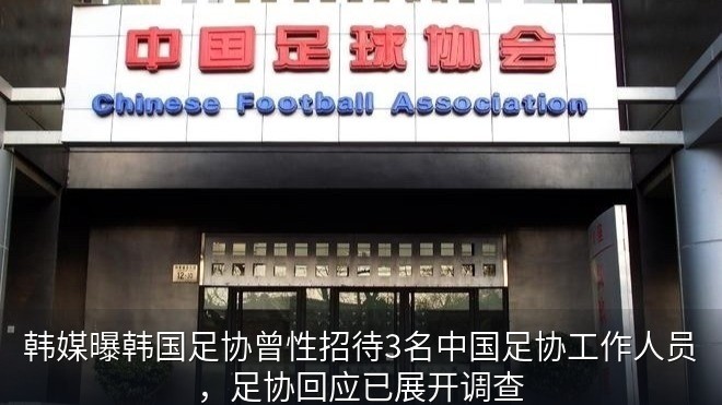 韩媒曝韩国足协曾性招待3名中国足协工作人员，足协回应已展开调查