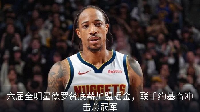 六届全明星德罗赞底薪加盟掘金，联手约基奇冲击总冠军