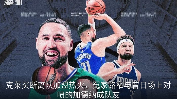 克莱买断离队加盟热火，冤家路窄与昔日场上对喷的加德纳成队友