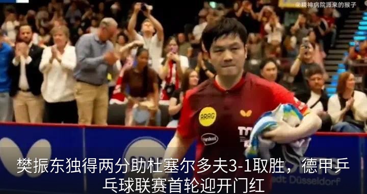 樊振东独得两分助杜塞尔多夫3-1取胜，德甲乒乓球联赛首轮迎开门红