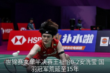 世锦赛女单半决赛王祉怡0-2安洗莹 国羽冠军荒延至15年