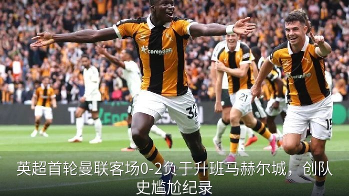 英超首轮曼联客场0-2负于升班马赫尔城，创队史尴尬纪录