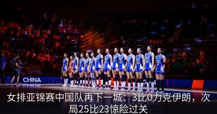 女排亚锦赛中国队再下一城：3比0力克伊朗，次局25比23惊险过关