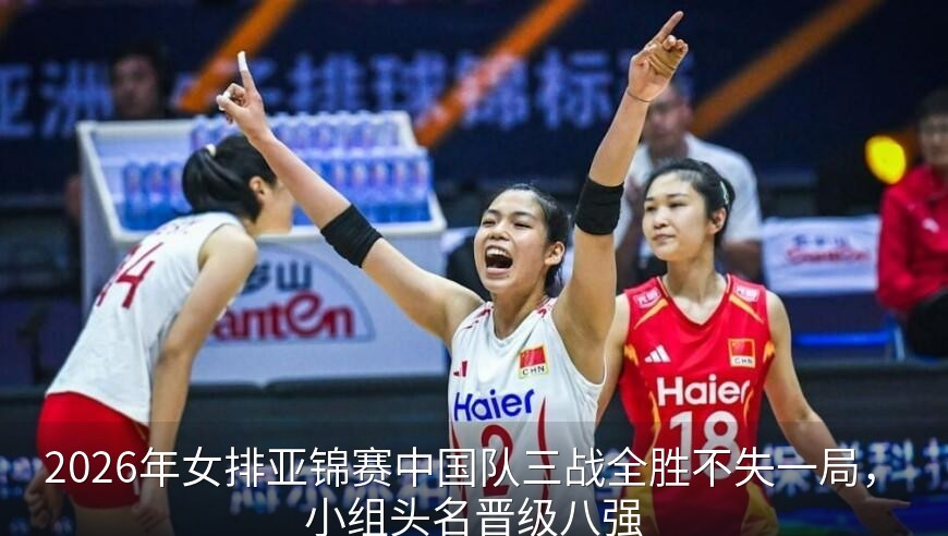 2026年女排亚锦赛中国队三战全胜不失一局，小组头名晋级八强
