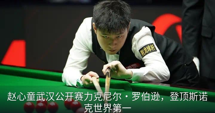 赵心童武汉公开赛力克尼尔·罗伯逊，登顶斯诺克世界第一