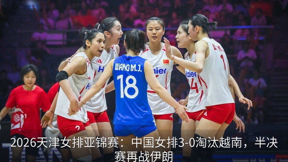 2026天津女排亚锦赛：中国女排3-0淘汰越南，半决赛再战伊朗