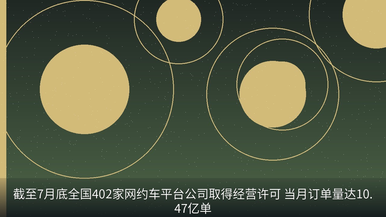 截至7月底全国402家网约车平台公司取得经营许可 当月订单量达10.47亿单