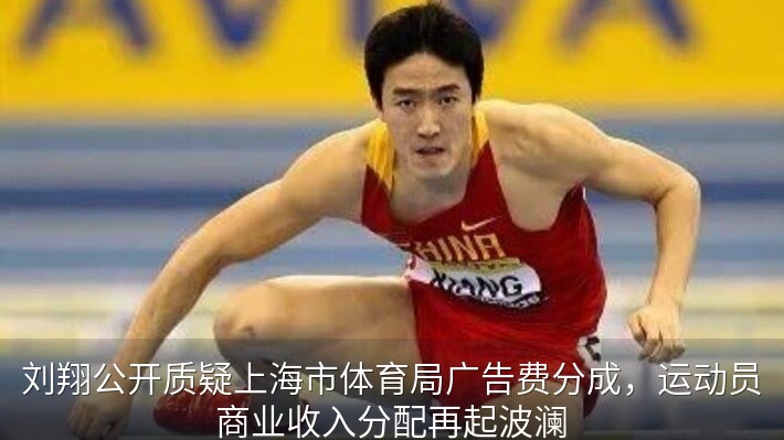 刘翔公开质疑上海市体育局广告费分成，运动员商业收入分配再起波澜