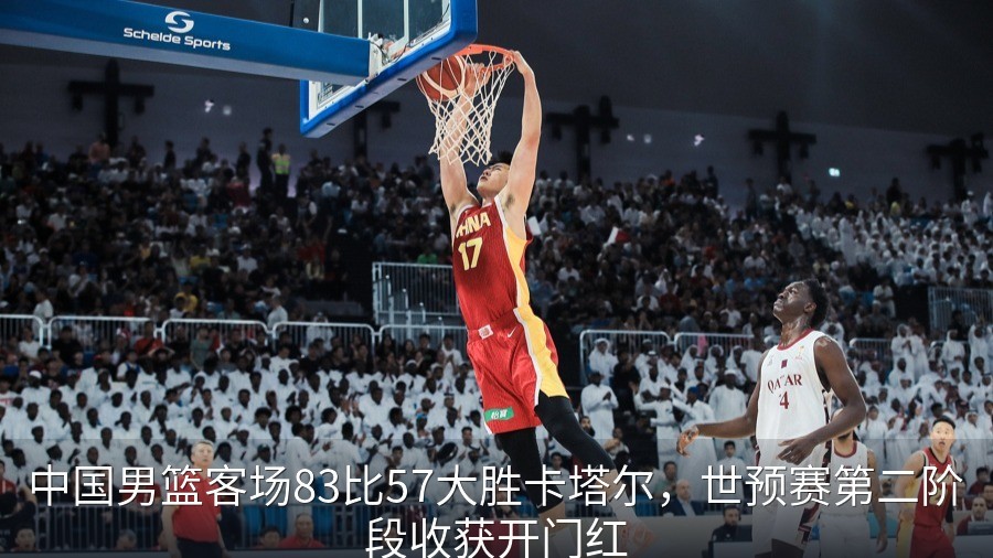 中国男篮客场83比57大胜卡塔尔，世预赛第二阶段收获开门红