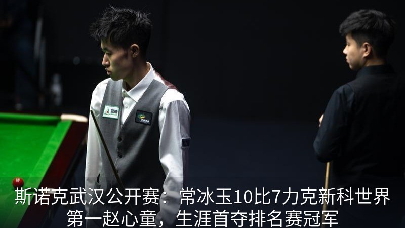 斯诺克武汉公开赛：常冰玉10比7力克新科世界第一赵心童，生涯首夺排名赛冠军