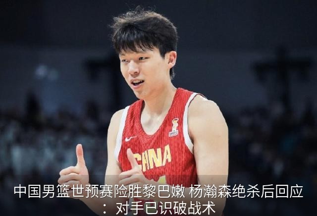 中国男篮世预赛险胜黎巴嫩 杨瀚森绝杀后回应：对手已识破战术