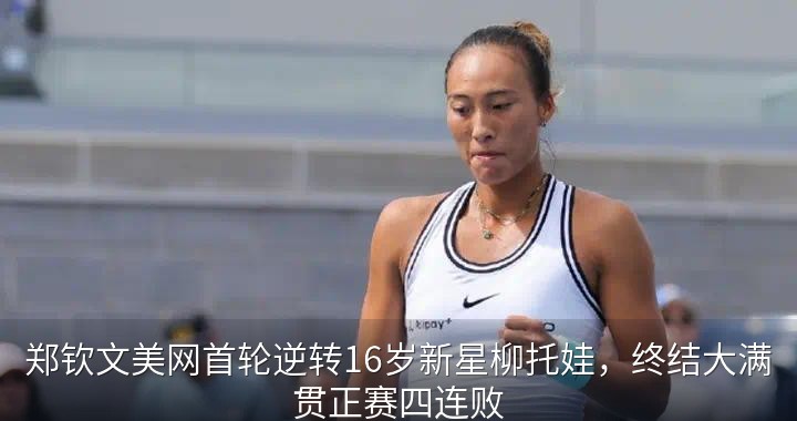郑钦文美网首轮逆转16岁新星柳托娃，终结大满贯正赛四连败