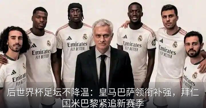 后世界杯足坛不降温：皇马巴萨领衔补强，拜仁国米巴黎紧追新赛季