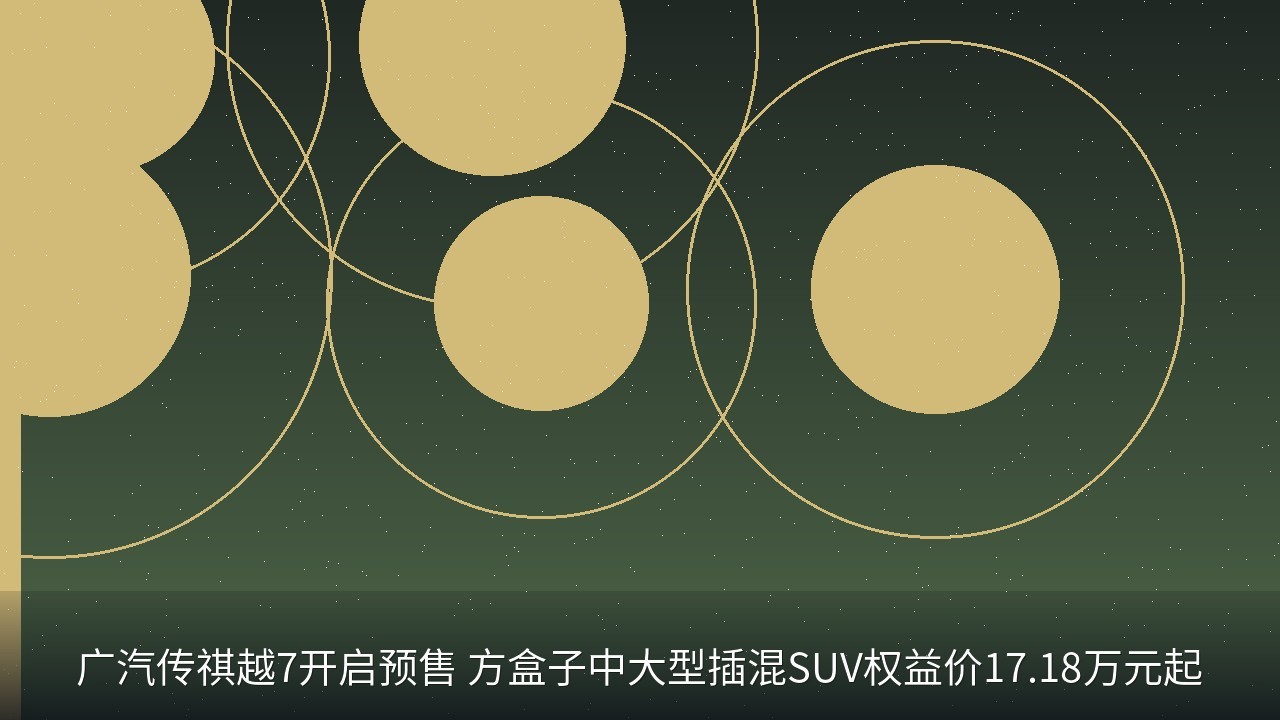 广汽传祺越7开启预售 方盒子中大型插混SUV权益价17.18万元起