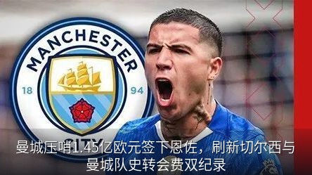 曼城压哨1.45亿欧元签下恩佐，刷新切尔西与曼城队史转会费双纪录