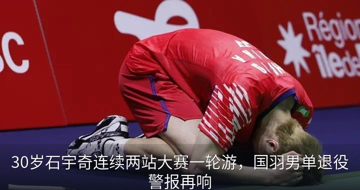 30岁石宇奇连续两站大赛一轮游，国羽男单退役警报再响