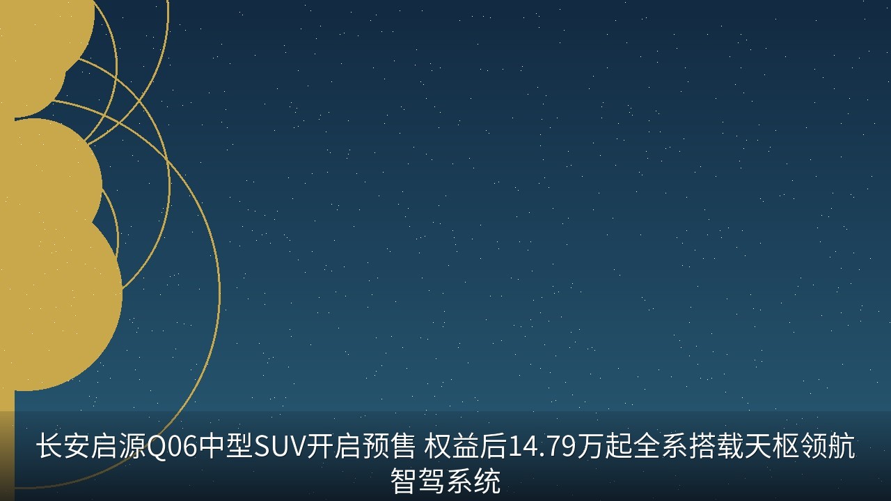 长安启源Q06中型SUV开启预售 权益后14.79万起全系搭载天枢领航智驾系统