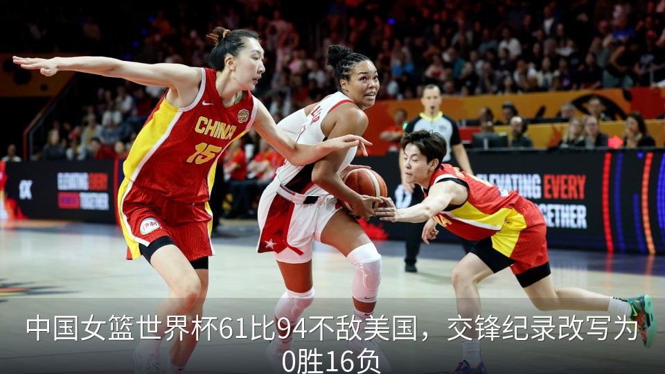 中国女篮世界杯61比94不敌美国，交锋纪录改写为0胜16负