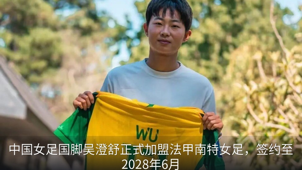 中国女足国脚吴澄舒正式加盟法甲南特女足，签约至2028年6月
