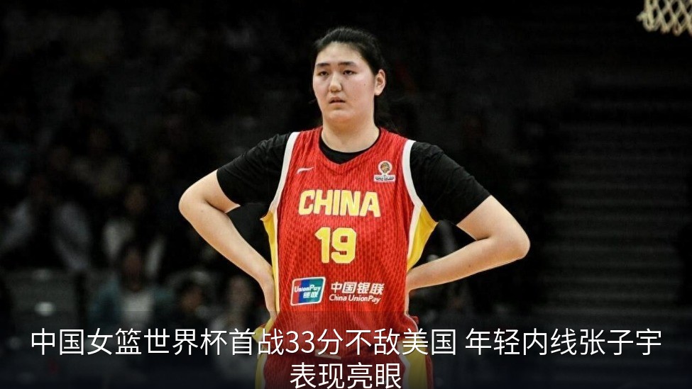 中国女篮世界杯首战33分不敌美国 年轻内线张子宇表现亮眼
