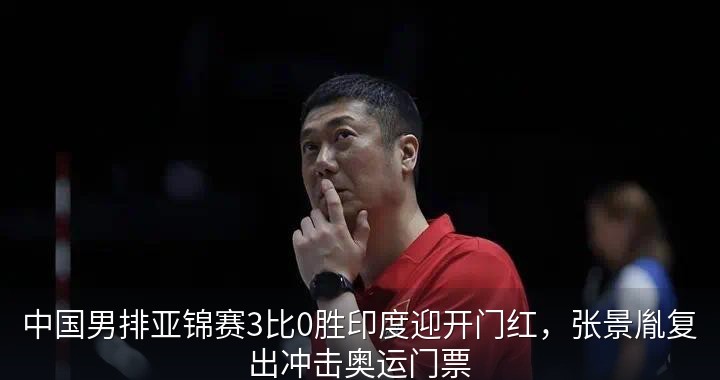 中国男排亚锦赛3比0胜印度迎开门红，张景胤复出冲击奥运门票