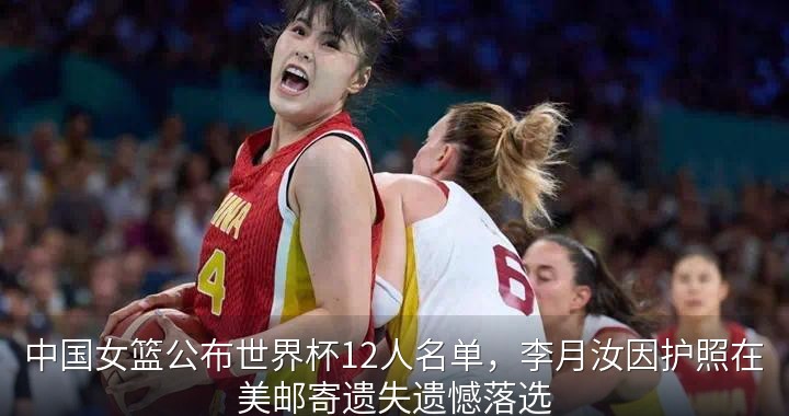 中国女篮公布世界杯12人名单，李月汝因护照在美邮寄遗失遗憾落选