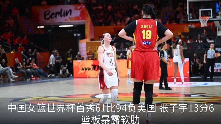 中国女篮世界杯首秀61比94负美国 张子宇13分6篮板暴露软肋