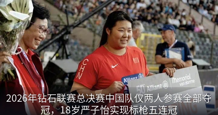 2026年钻石联赛总决赛中国队仅两人参赛全部夺冠，18岁严子怡实现标枪五连冠