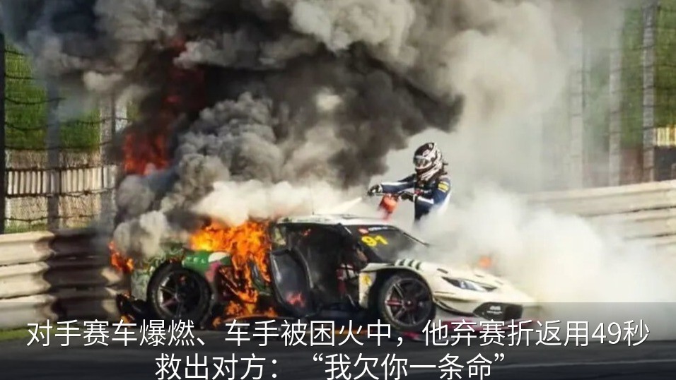 对手赛车爆燃、车手被困火中，他弃赛折返用49秒救出对方：“我欠你一条命”