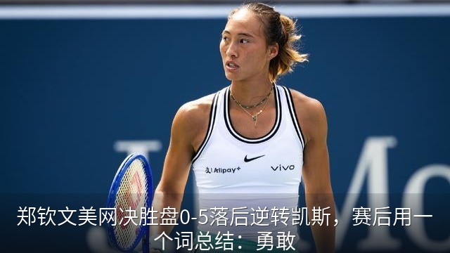 郑钦文美网决胜盘0-5落后逆转凯斯，赛后用一个词总结：勇敢