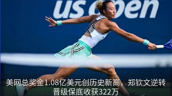 美网总奖金1.08亿美元创历史新高，郑钦文逆转晋级保底收获322万
