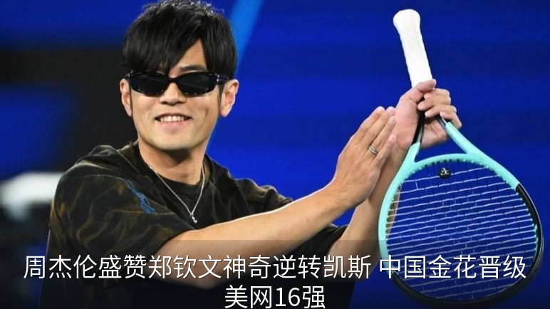 周杰伦盛赞郑钦文神奇逆转凯斯 中国金花晋级美网16强